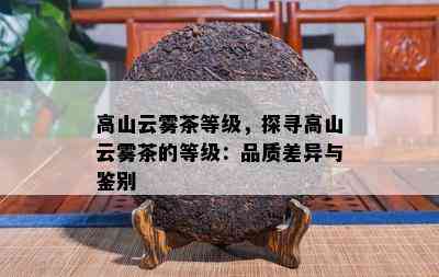 高山云雾茶等级，探寻高山云雾茶的等级：品质差异与鉴别