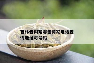 吉林普洱茶零售商家电话查询地址与号码