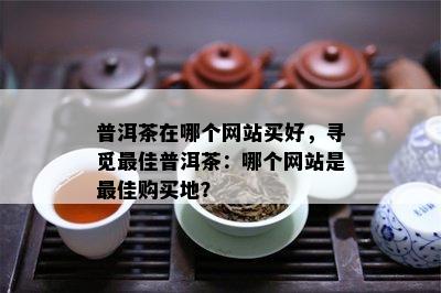 普洱茶在哪个网站买好，寻觅更佳普洱茶：哪个网站是更佳购买地？