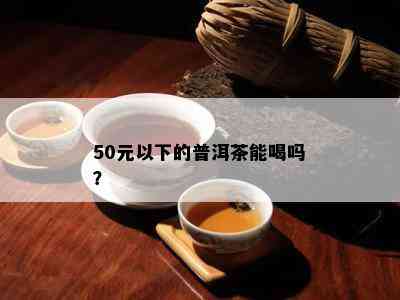 50元以下的普洱茶能喝吗？