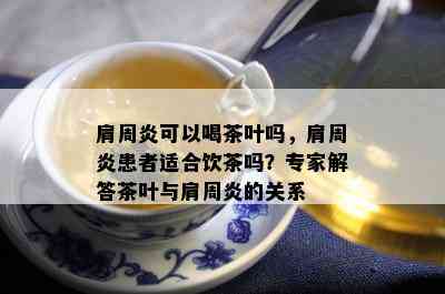 肩周炎可以喝茶叶吗，肩周炎患者适合饮茶吗？专家解答茶叶与肩周炎的关系