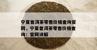 宁夏普洱茶零售价格查询官网，宁夏普洱茶零售价格查询：官网详解