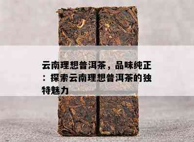 云南理想普洱茶，品味纯正：探索云南理想普洱茶的独特魅力