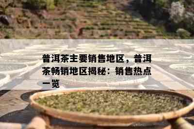 普洱茶主要销售地区，普洱茶畅销地区揭秘：销售热点一览