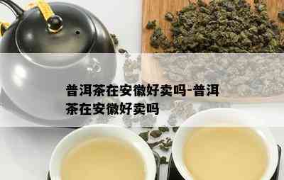 普洱茶在安徽好卖吗-普洱茶在安徽好卖吗