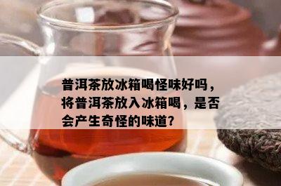 普洱茶放冰箱喝怪味好吗，将普洱茶放入冰箱喝，是否会产生奇怪的味道？