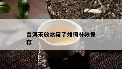 普洱茶放冰箱了如何补救保存