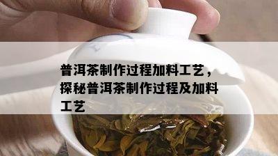 普洱茶制作过程加料工艺，探秘普洱茶制作过程及加料工艺