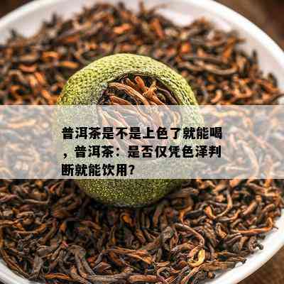 普洱茶是不是上色了就能喝，普洱茶：是否仅凭色泽判断就能饮用？