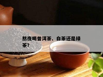 熬夜喝普洱茶、白茶还是绿茶？