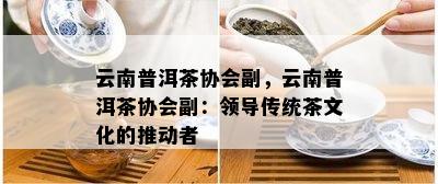 云南普洱茶协会副，云南普洱茶协会副：领导传统茶文化的推动者