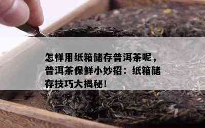 怎样用纸箱储存普洱茶呢，普洱茶保鲜小妙招：纸箱储存技巧大揭秘！