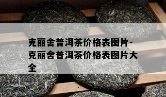 克丽舍普洱茶价格表图片-克丽舍普洱茶价格表图片大全