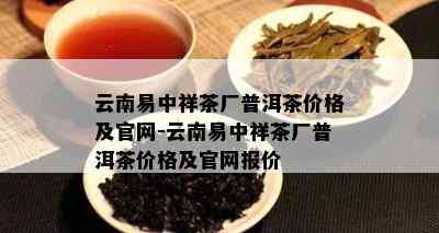 云南易中祥茶厂普洱茶价格及官网-云南易中祥茶厂普洱茶价格及官网报价