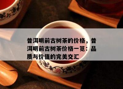 普洱明前古树茶的价格，普洱明前古树茶价格一览：品质与价值的完美交汇