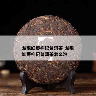 龙眼红枣枸杞普洱茶-龙眼红枣枸杞普洱茶怎么泡