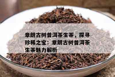 章朗古树普洱茶生茶，探寻珍稀之宝：章朗古树普洱茶生茶魅力解析