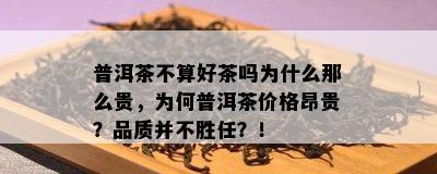 普洱茶不算好茶吗为什么那么贵，为何普洱茶价格昂贵？品质并不胜任？！