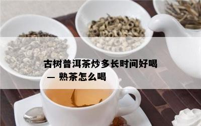 古树普洱茶炒多长时间好喝 — 熟茶怎么喝