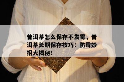 普洱茶怎么保存不发霉，普洱茶长期保存技巧：防霉妙招大揭秘！