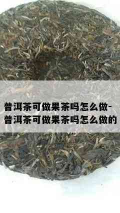 普洱茶可做果茶吗怎么做-普洱茶可做果茶吗怎么做的