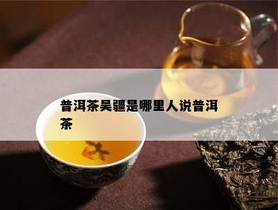 普洱茶吴疆是哪里人说普洱茶