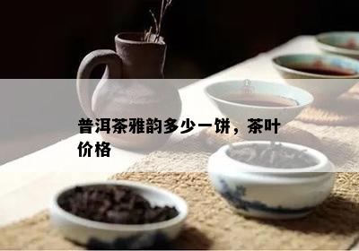 普洱茶雅韵多少一饼，茶叶价格