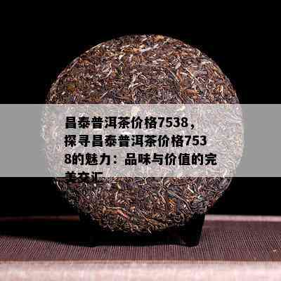 昌泰普洱茶价格7538，探寻昌泰普洱茶价格7538的魅力：品味与价值的完美交汇