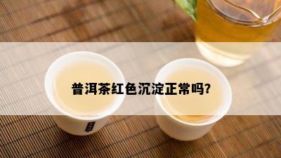 普洱茶红色沉淀正常吗？