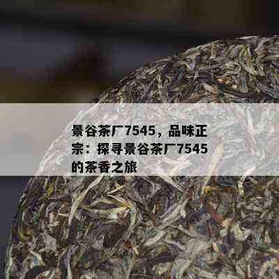 景谷茶厂7545，品味正宗：探寻景谷茶厂7545的茶香之旅