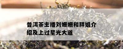 普洱茶主播刘姗姗和胖姐介绍及上过星光大道