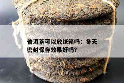 普洱茶可以放纸箱吗：冬天密封保存效果好吗？