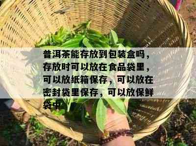 普洱茶能存放到包装盒吗，存放时可以放在食品袋里，可以放纸箱保存，可以放在密封袋里保存，可以放保鲜袋中