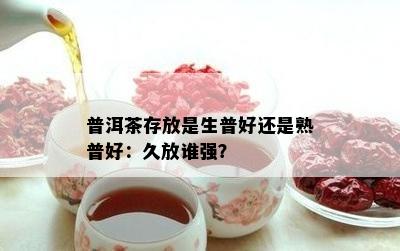 普洱茶存放是生普好还是熟普好：久放谁强？