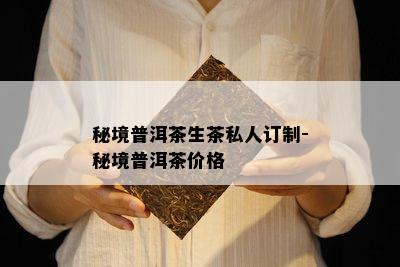 秘境普洱茶生茶私人订制-秘境普洱茶价格