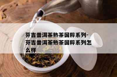 芬吉普洱茶熟茶国粹系列-芬吉普洱茶熟茶国粹系列怎么样