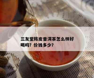 三友堂陈皮普洱茶怎么样好喝吗？价钱多少？