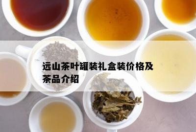 远山茶叶罐装礼盒装价格及茶品介绍