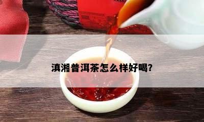 滇湘普洱茶怎么样好喝？