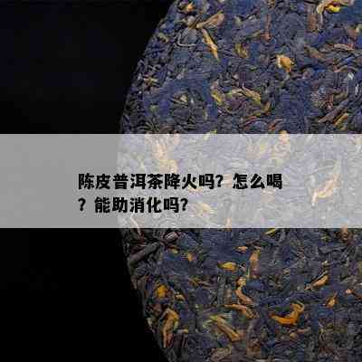 陈皮普洱茶降火吗？怎么喝？能助消化吗？