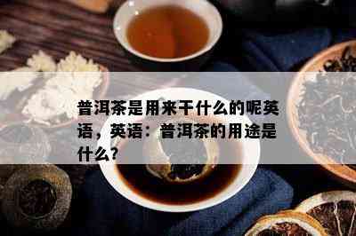 普洱茶是用来干什么的呢英语，英语：普洱茶的用途是什么？