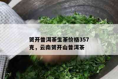 贺开普洱茶生茶价格357克，云南贺开山普洱茶