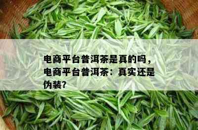 电商平台普洱茶是真的吗，电商平台普洱茶：真实还是伪装？