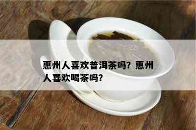 惠州人喜欢普洱茶吗？惠州人喜欢喝茶吗？