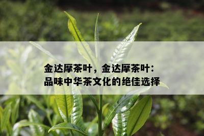 金达摩茶叶，金达摩茶叶：品味中华茶文化的绝佳选择