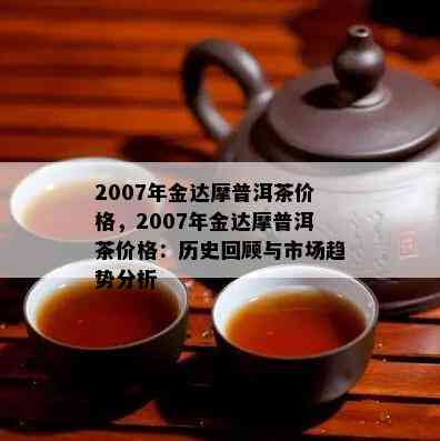 2007年金达摩普洱茶价格，2007年金达摩普洱茶价格：历史回顾与市场趋势分析