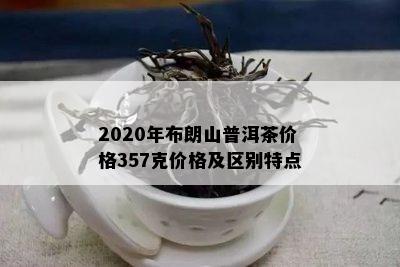 2020年布朗山普洱茶价格357克价格及区别特点