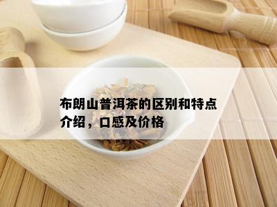 布朗山普洱茶的区别和特点介绍，口感及价格