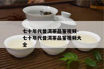 七十年代普洱茶品鉴视频-七十年代普洱茶品鉴视频大全