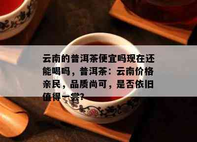 云南的普洱茶便宜吗现在还能喝吗，普洱茶：云南价格亲民，品质尚可，是否依旧值得一尝？